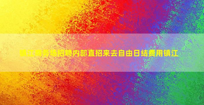 镇江商务场招聘内部直招来去自由日结费用镇江